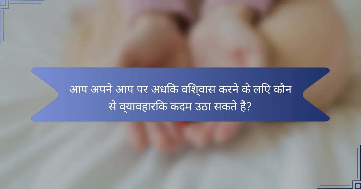 आप अपने आप पर अधिक विश्वास करने के लिए कौन से व्यावहारिक कदम उठा सकते हैं?