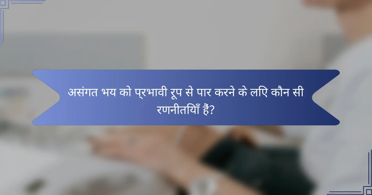 असंगत भय को प्रभावी रूप से पार करने के लिए कौन सी रणनीतियाँ हैं?