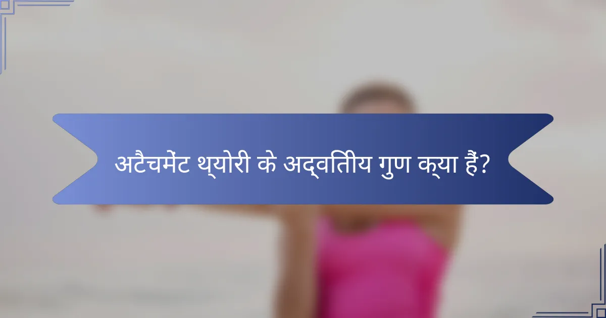 अटैचमेंट थ्योरी के अद्वितीय गुण क्या हैं?