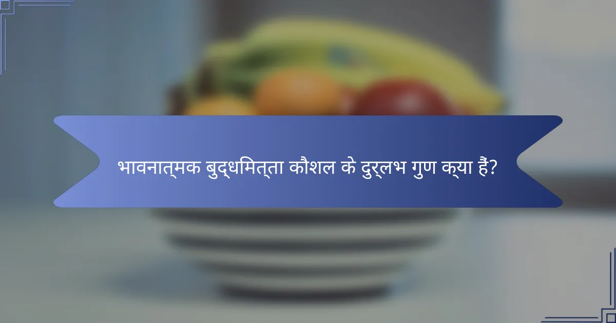 भावनात्मक बुद्धिमत्ता कौशल के दुर्लभ गुण क्या हैं?