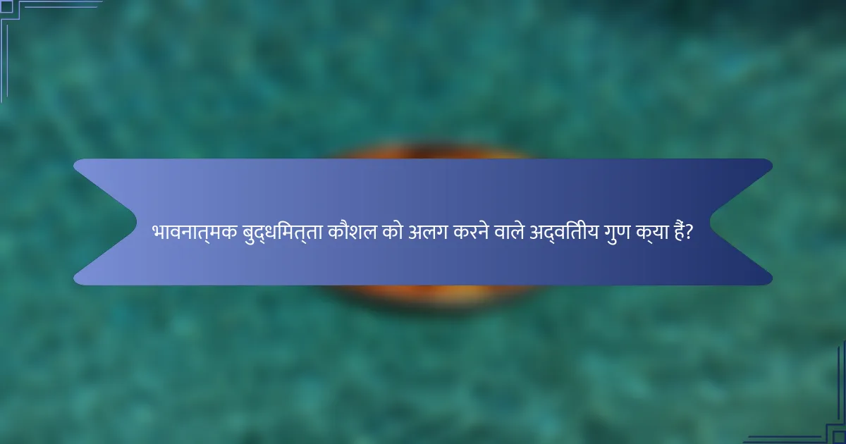 भावनात्मक बुद्धिमत्ता कौशल को अलग करने वाले अद्वितीय गुण क्या हैं?