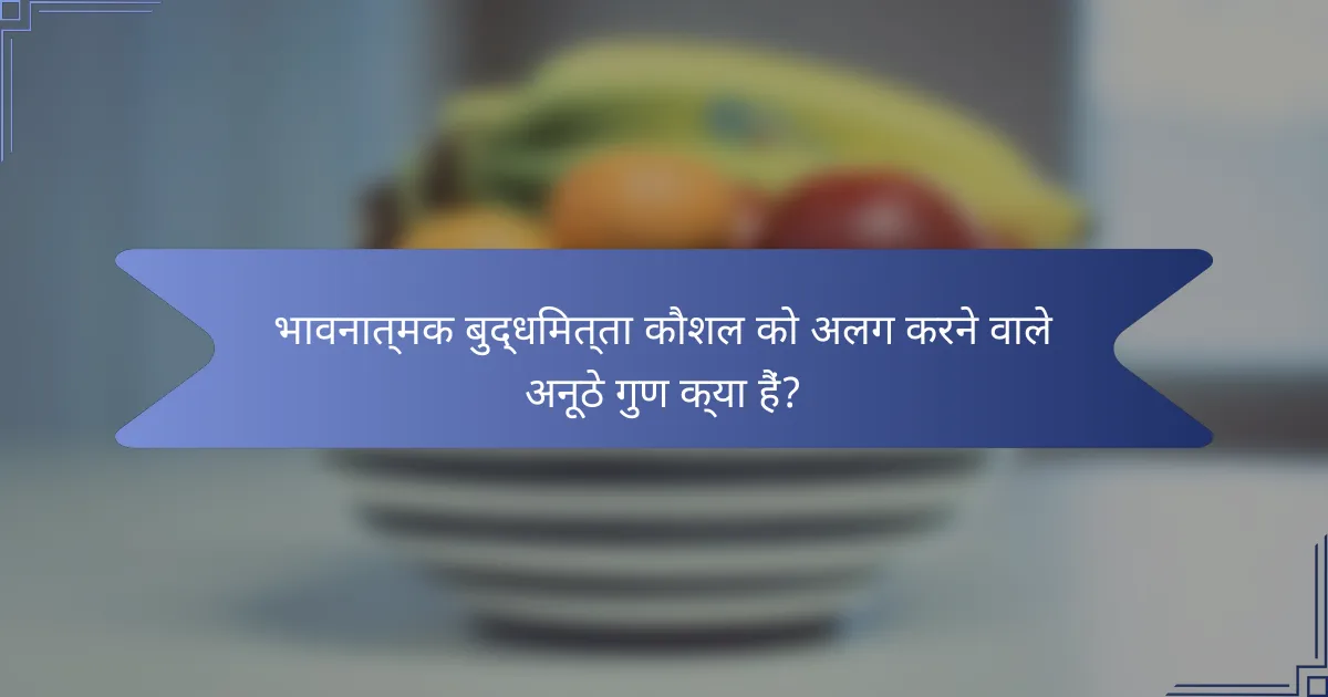 भावनात्मक बुद्धिमत्ता कौशल को अलग करने वाले अनूठे गुण क्या हैं?