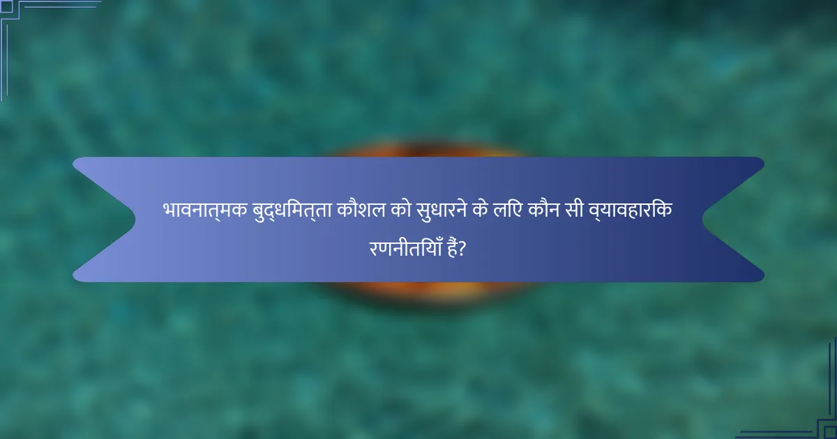 भावनात्मक बुद्धिमत्ता कौशल को सुधारने के लिए कौन सी व्यावहारिक रणनीतियाँ हैं?