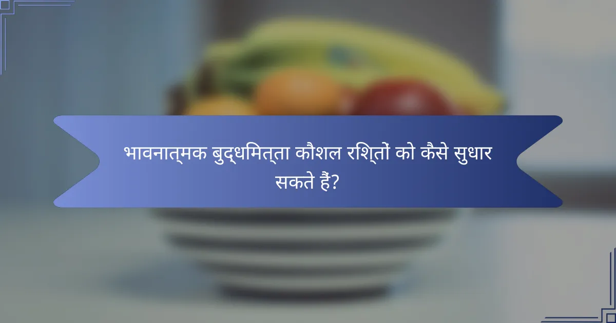 भावनात्मक बुद्धिमत्ता कौशल रिश्तों को कैसे सुधार सकते हैं?