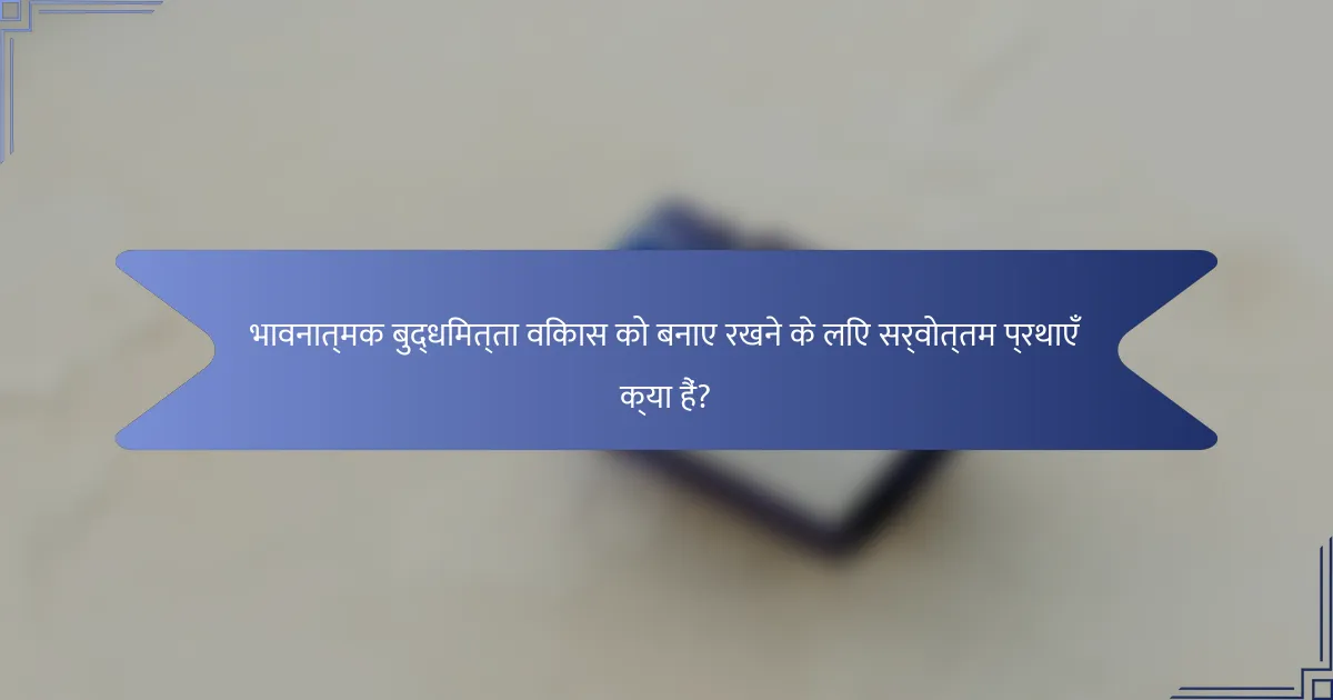 भावनात्मक बुद्धिमत्ता विकास को बनाए रखने के लिए सर्वोत्तम प्रथाएँ क्या हैं?
