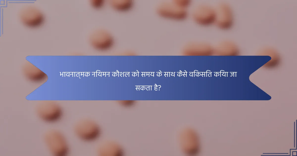 भावनात्मक नियमन कौशल को समय के साथ कैसे विकसित किया जा सकता है?