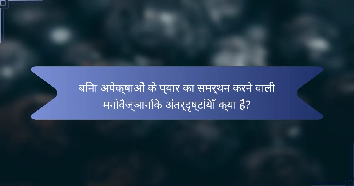 बिना अपेक्षाओं के प्यार का समर्थन करने वाली मनोवैज्ञानिक अंतर्दृष्टियाँ क्या हैं?