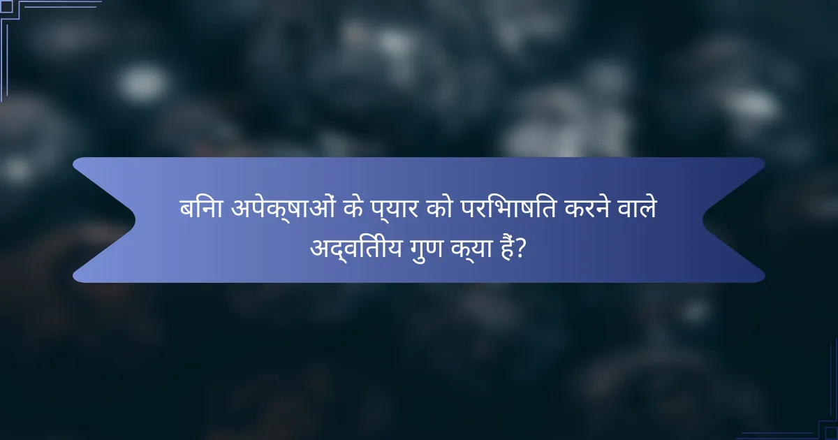 बिना अपेक्षाओं के प्यार को परिभाषित करने वाले अद्वितीय गुण क्या हैं?