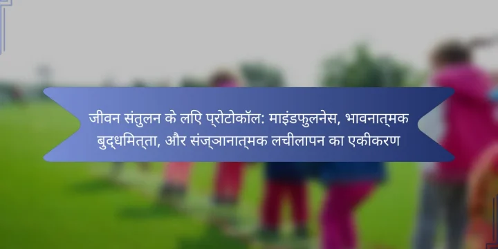 जीवन संतुलन के लिए प्रोटोकॉल: माइंडफुलनेस, भावनात्मक बुद्धिमत्ता, और संज्ञानात्मक लचीलापन का एकीकरण