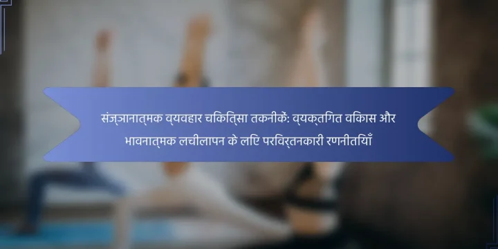 संज्ञानात्मक व्यवहार चिकित्सा तकनीकें: व्यक्तिगत विकास और भावनात्मक लचीलापन के लिए परिवर्तनकारी रणनीतियाँ