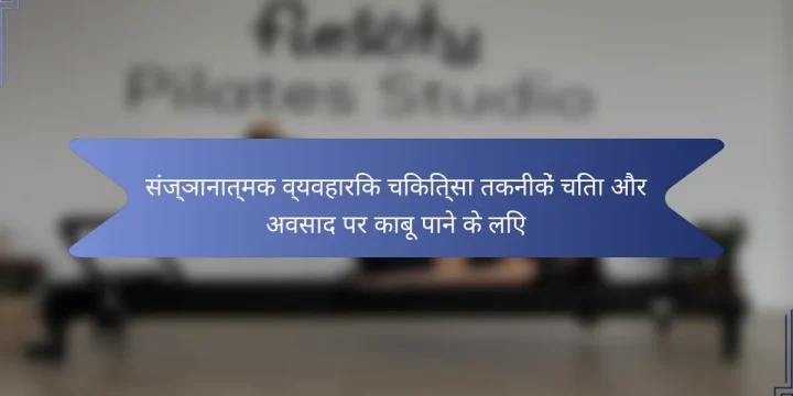 संज्ञानात्मक व्यवहारिक चिकित्सा तकनीकें चिंता और अवसाद पर काबू पाने के लिए