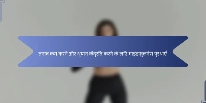 तनाव कम करने और ध्यान केंद्रित करने के लिए माइंडफुलनेस प्रथाएँ