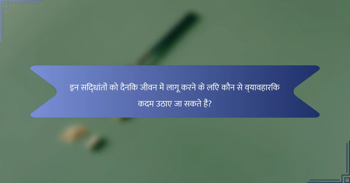 इन सिद्धांतों को दैनिक जीवन में लागू करने के लिए कौन से व्यावहारिक कदम उठाए जा सकते हैं?