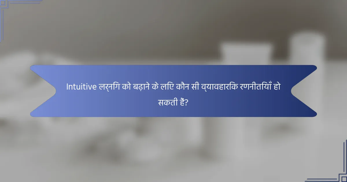 Intuitive लर्निंग को बढ़ाने के लिए कौन सी व्यावहारिक रणनीतियाँ हो सकती हैं?
