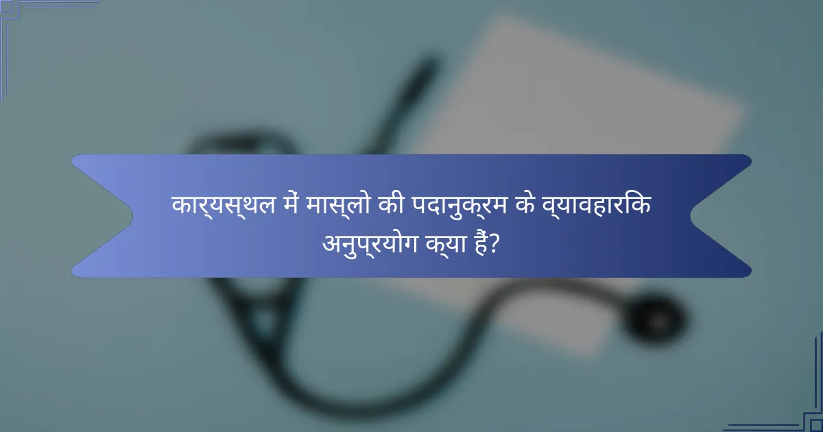 कार्यस्थल में मास्लो की पदानुक्रम के व्यावहारिक अनुप्रयोग क्या हैं?
