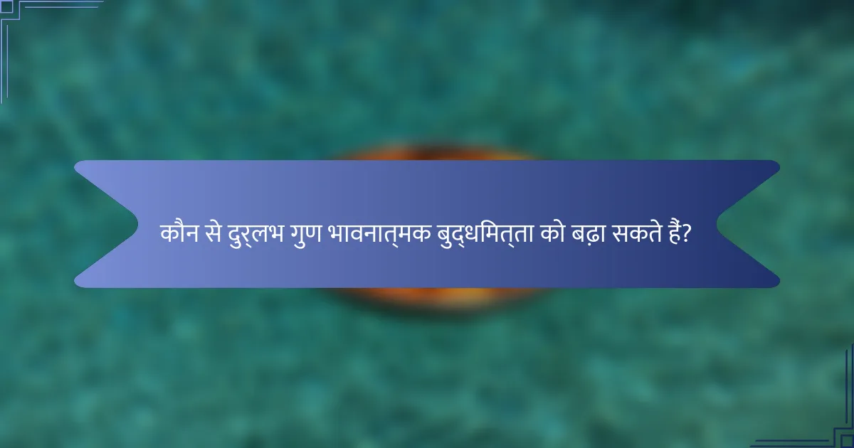 कौन से दुर्लभ गुण भावनात्मक बुद्धिमत्ता को बढ़ा सकते हैं?