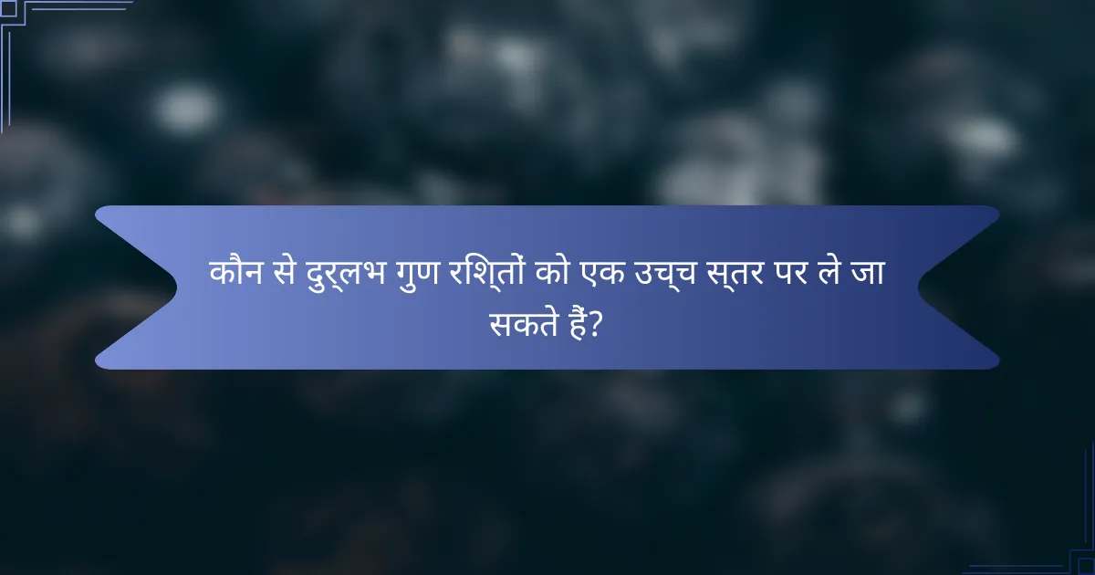 कौन से दुर्लभ गुण रिश्तों को एक उच्च स्तर पर ले जा सकते हैं?