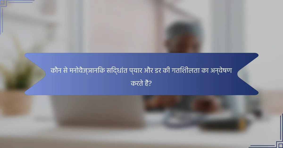 कौन से मनोवैज्ञानिक सिद्धांत प्यार और डर की गतिशीलता का अन्वेषण करते हैं?