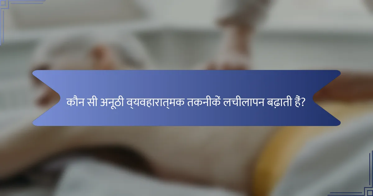 कौन सी अनूठी व्यवहारात्मक तकनीकें लचीलापन बढ़ाती हैं?