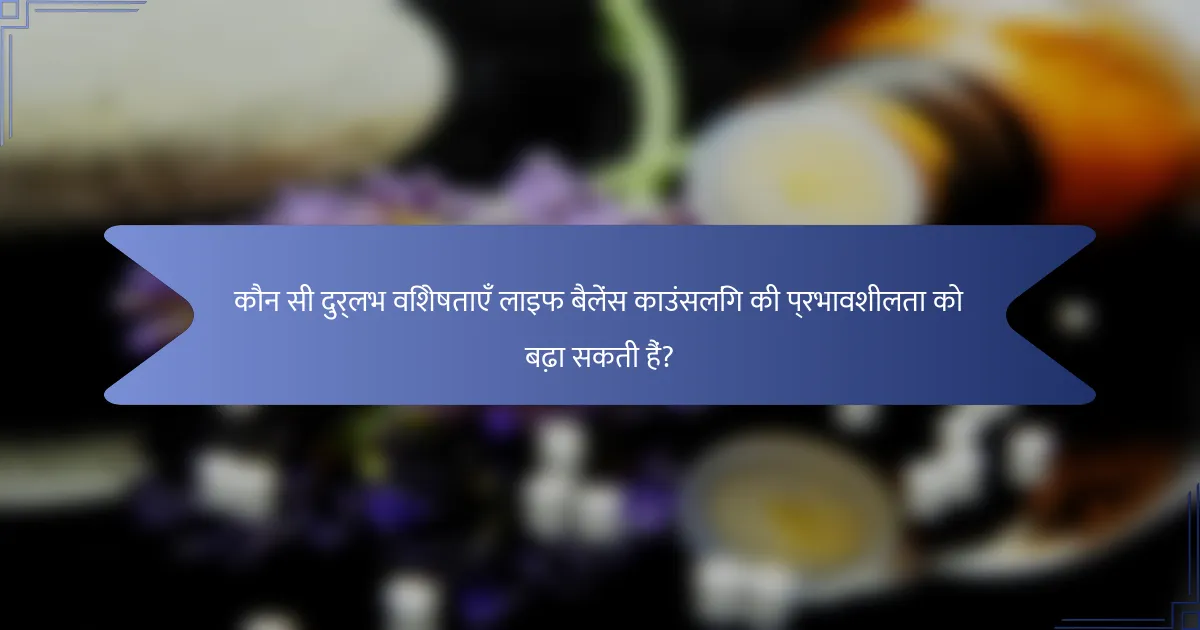 कौन सी दुर्लभ विशेषताएँ लाइफ बैलेंस काउंसलिंग की प्रभावशीलता को बढ़ा सकती हैं?