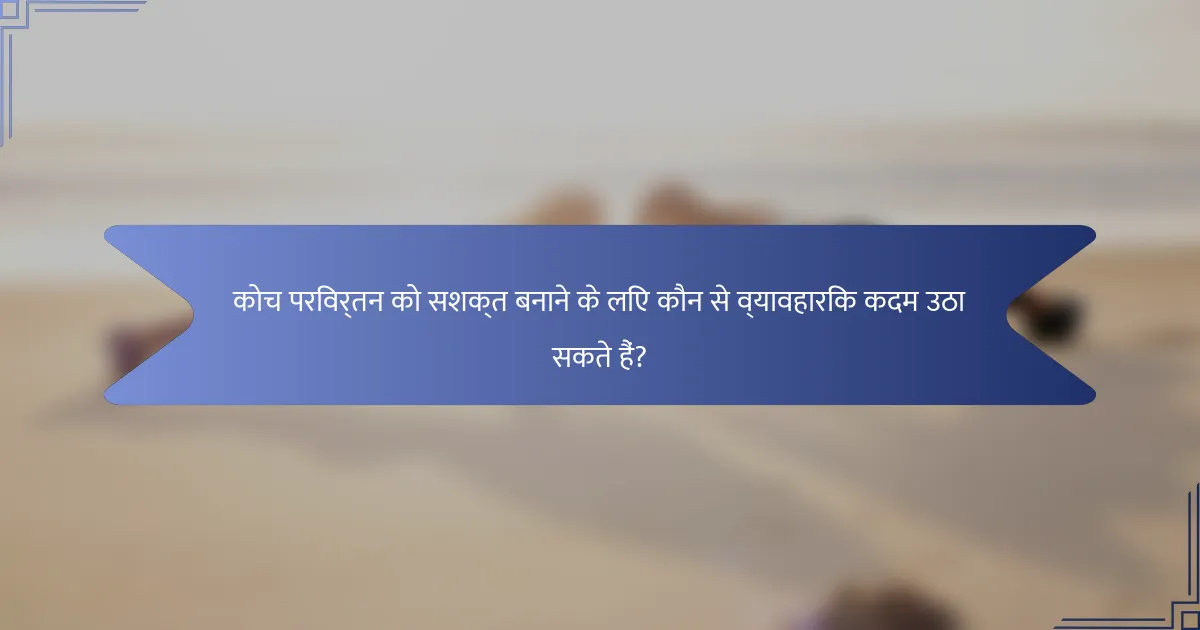 कोच परिवर्तन को सशक्त बनाने के लिए कौन से व्यावहारिक कदम उठा सकते हैं?