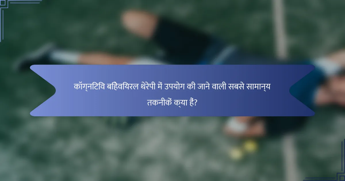 कॉग्निटिव बिहेवियरल थेरेपी में उपयोग की जाने वाली सबसे सामान्य तकनीकें क्या हैं?