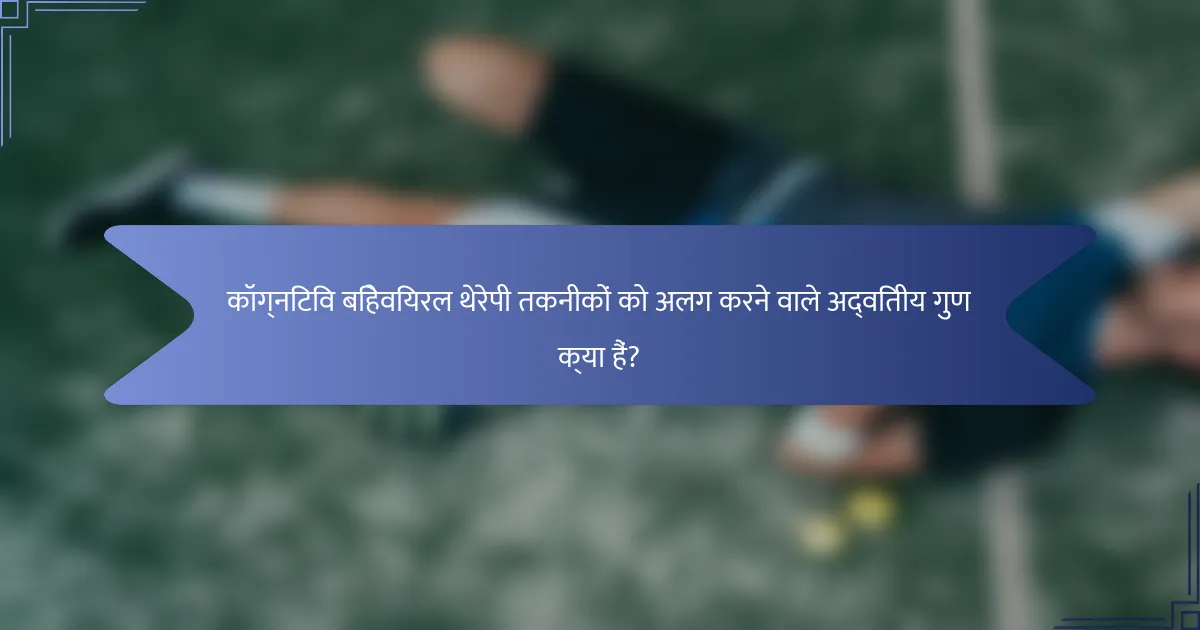 कॉग्निटिव बिहेवियरल थेरेपी तकनीकों को अलग करने वाले अद्वितीय गुण क्या हैं?