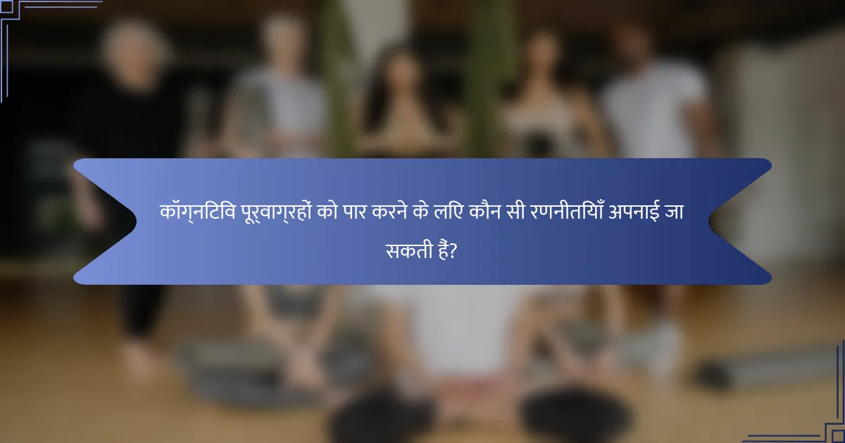 कॉग्निटिव पूर्वाग्रहों को पार करने के लिए कौन सी रणनीतियाँ अपनाई जा सकती हैं?