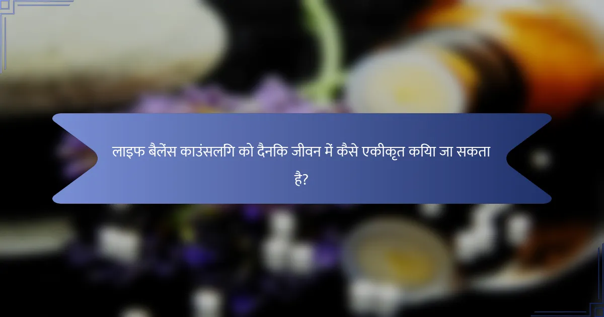 लाइफ बैलेंस काउंसलिंग को दैनिक जीवन में कैसे एकीकृत किया जा सकता है?