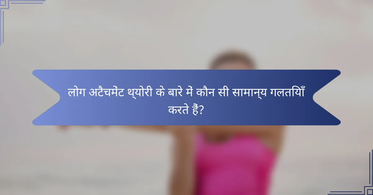 लोग अटैचमेंट थ्योरी के बारे में कौन सी सामान्य गलतियाँ करते हैं?