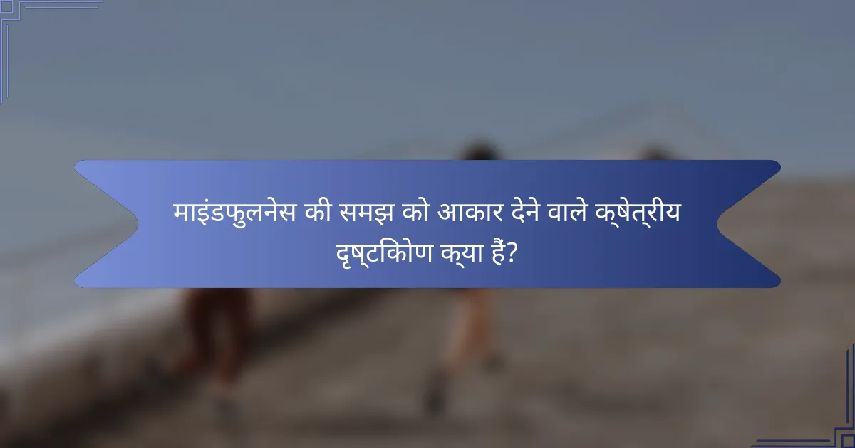 माइंडफुलनेस की समझ को आकार देने वाले क्षेत्रीय दृष्टिकोण क्या हैं?