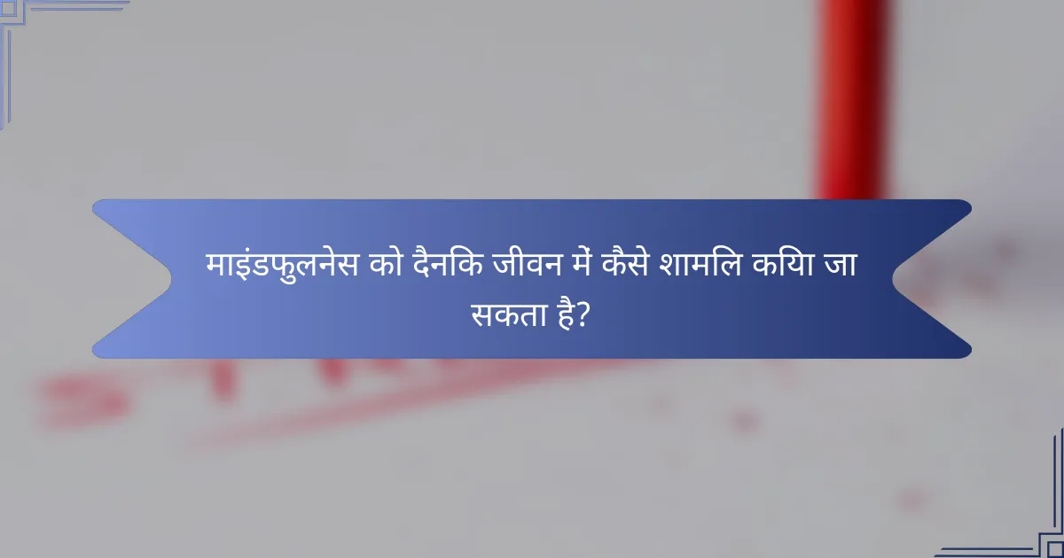 माइंडफुलनेस को दैनिक जीवन में कैसे शामिल किया जा सकता है?