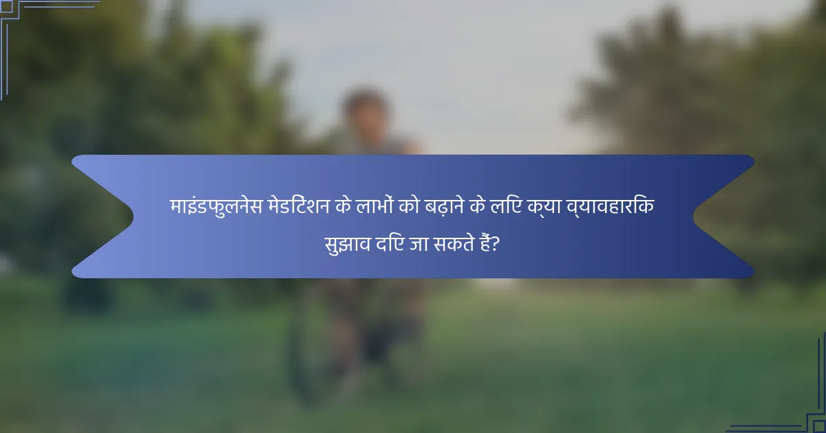 माइंडफुलनेस मेडिटेशन के लाभों को बढ़ाने के लिए क्या व्यावहारिक सुझाव दिए जा सकते हैं?