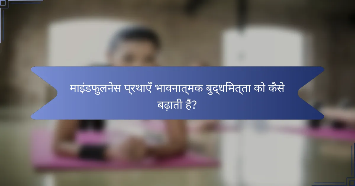 माइंडफुलनेस प्रथाएँ भावनात्मक बुद्धिमत्ता को कैसे बढ़ाती हैं?