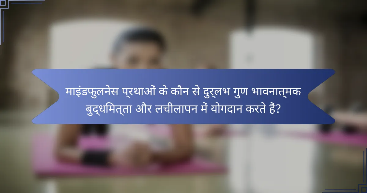 माइंडफुलनेस प्रथाओं के कौन से दुर्लभ गुण भावनात्मक बुद्धिमत्ता और लचीलापन में योगदान करते हैं?