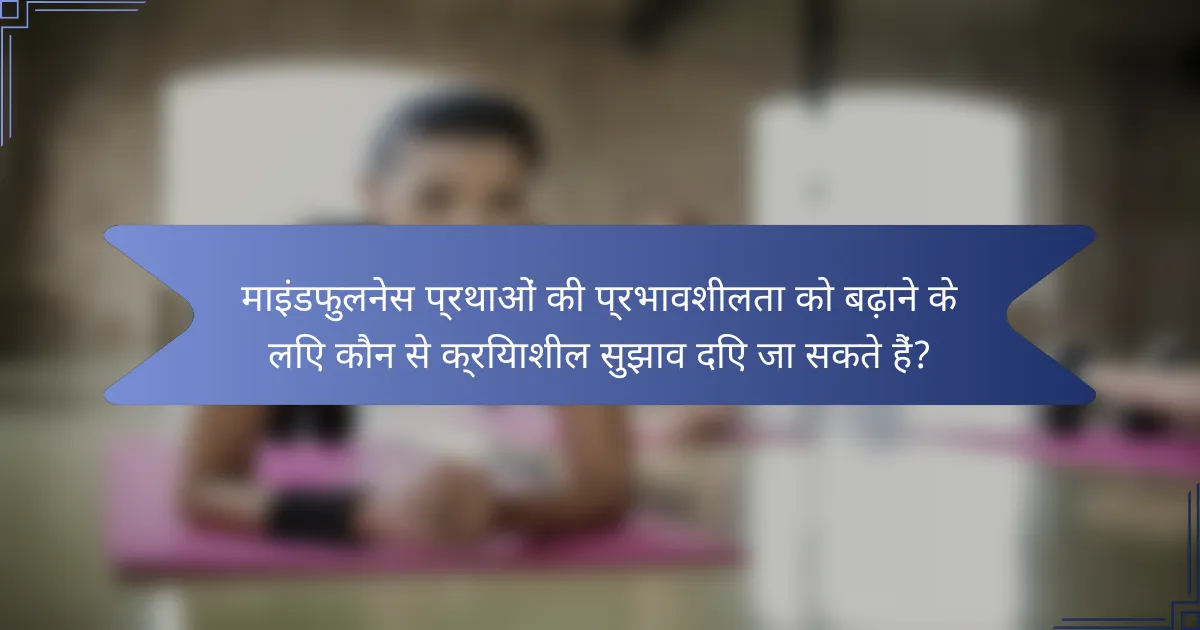 माइंडफुलनेस प्रथाओं की प्रभावशीलता को बढ़ाने के लिए कौन से क्रियाशील सुझाव दिए जा सकते हैं?