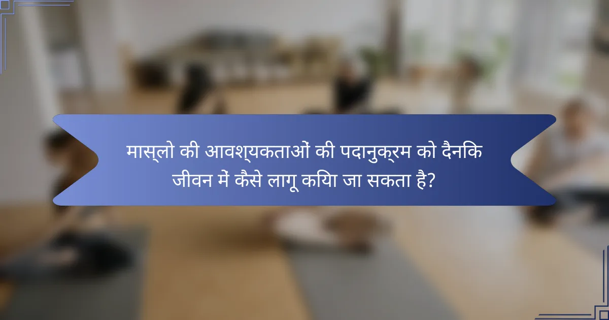 मास्लो की आवश्यकताओं की पदानुक्रम को दैनिक जीवन में कैसे लागू किया जा सकता है?