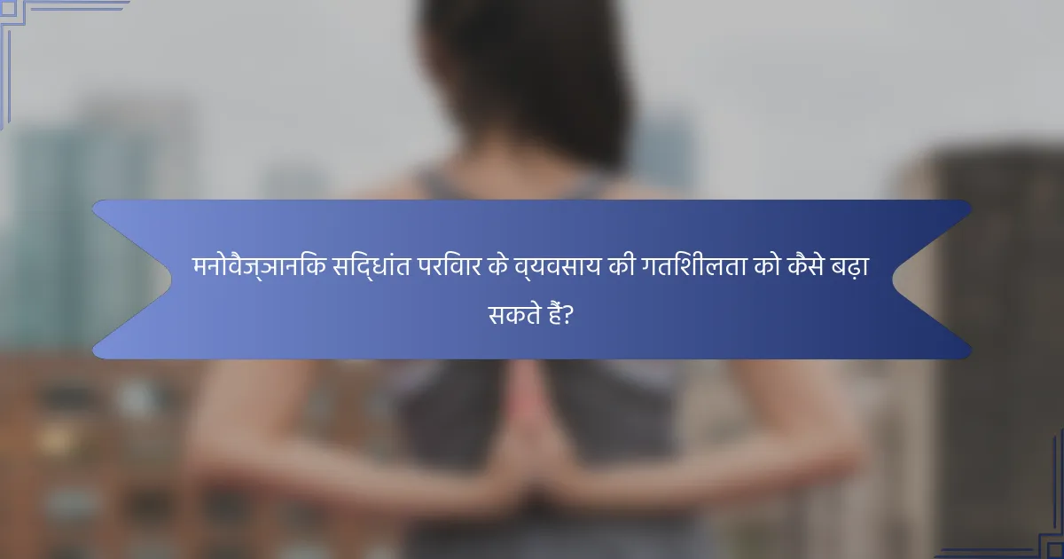 मनोवैज्ञानिक सिद्धांत परिवार के व्यवसाय की गतिशीलता को कैसे बढ़ा सकते हैं?