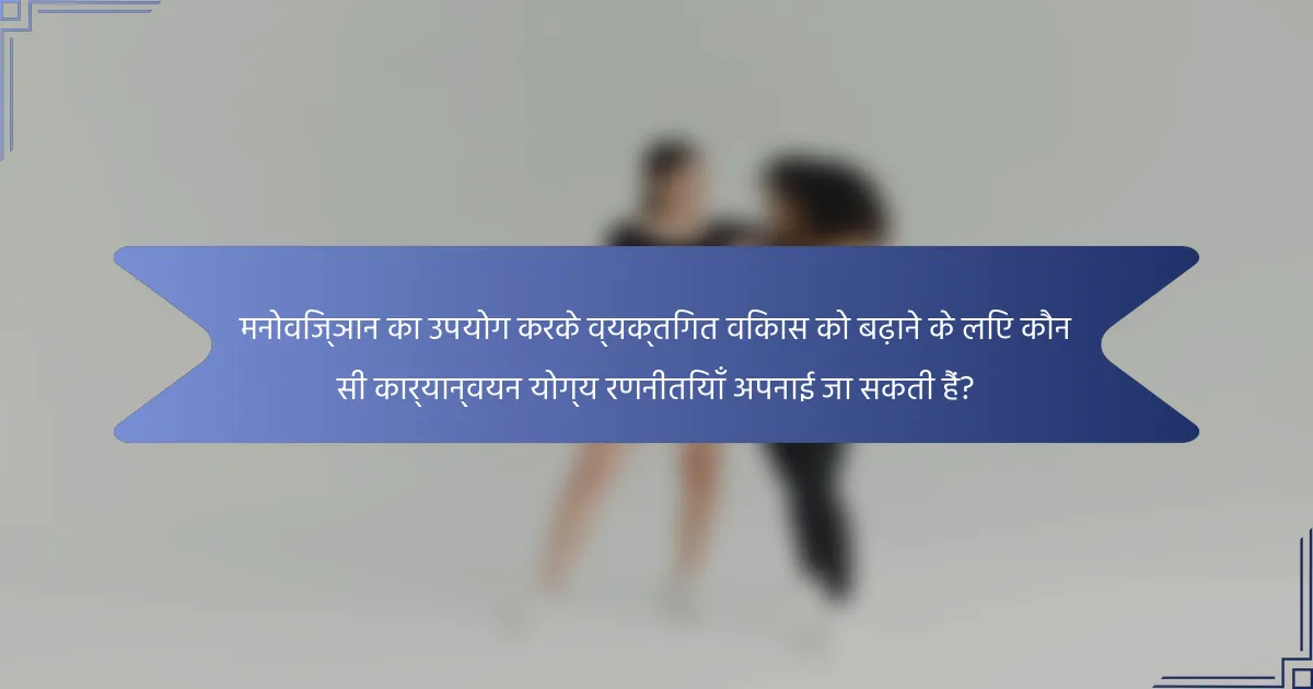 मनोविज्ञान का उपयोग करके व्यक्तिगत विकास को बढ़ाने के लिए कौन सी कार्यान्वयन योग्य रणनीतियाँ अपनाई जा सकती हैं?