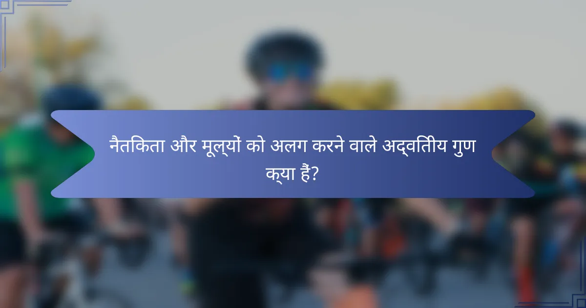 नैतिकता और मूल्यों को अलग करने वाले अद्वितीय गुण क्या हैं?