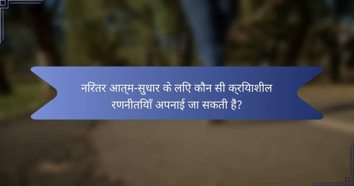 निरंतर आत्म-सुधार के लिए कौन सी क्रियाशील रणनीतियाँ अपनाई जा सकती हैं?