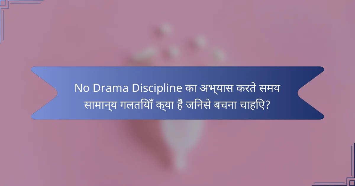 No Drama Discipline का अभ्यास करते समय सामान्य गलतियाँ क्या हैं जिनसे बचना चाहिए?