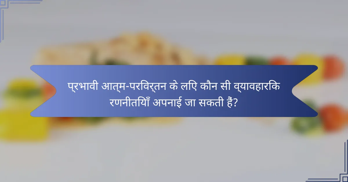 प्रभावी आत्म-परिवर्तन के लिए कौन सी व्यावहारिक रणनीतियाँ अपनाई जा सकती हैं?