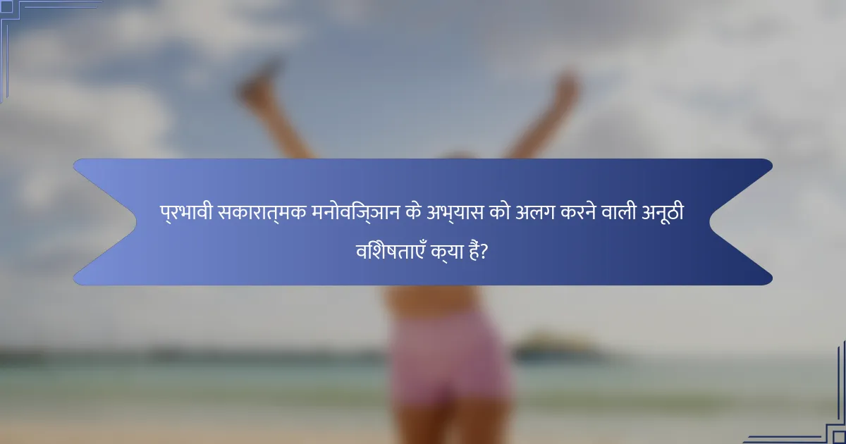 प्रभावी सकारात्मक मनोविज्ञान के अभ्यास को अलग करने वाली अनूठी विशेषताएँ क्या हैं?