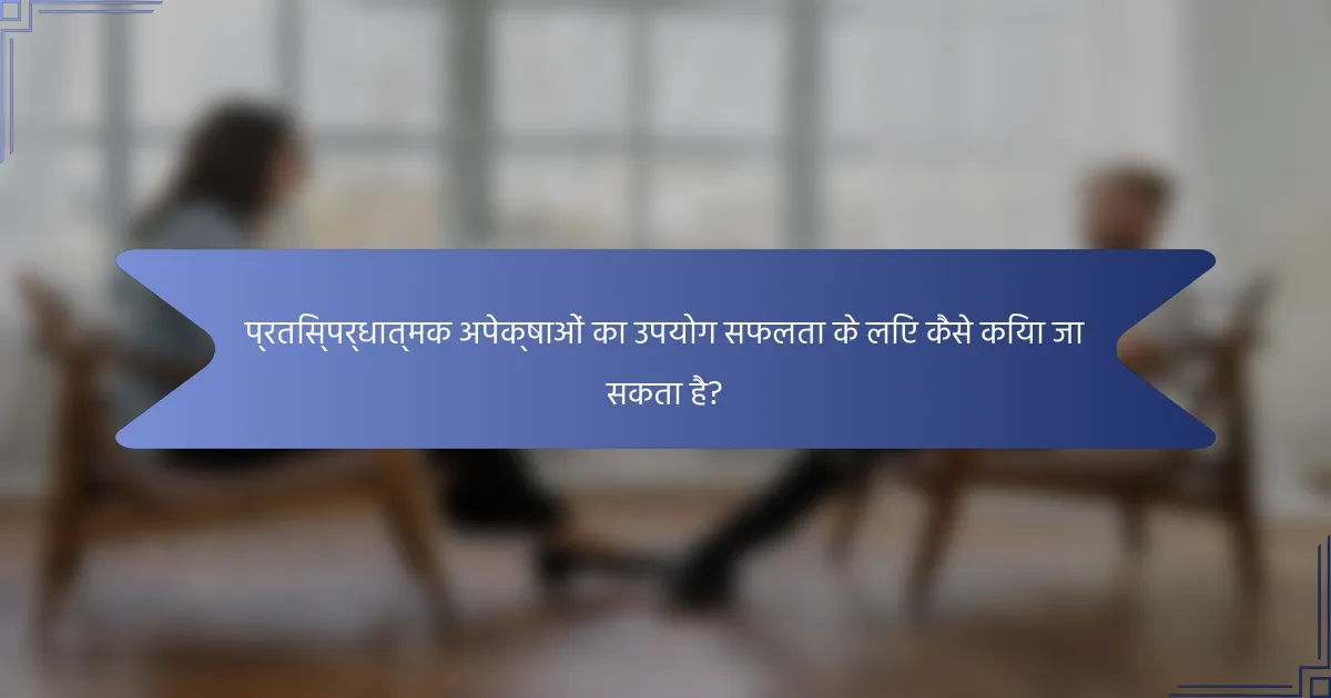 प्रतिस्पर्धात्मक अपेक्षाओं का उपयोग सफलता के लिए कैसे किया जा सकता है?