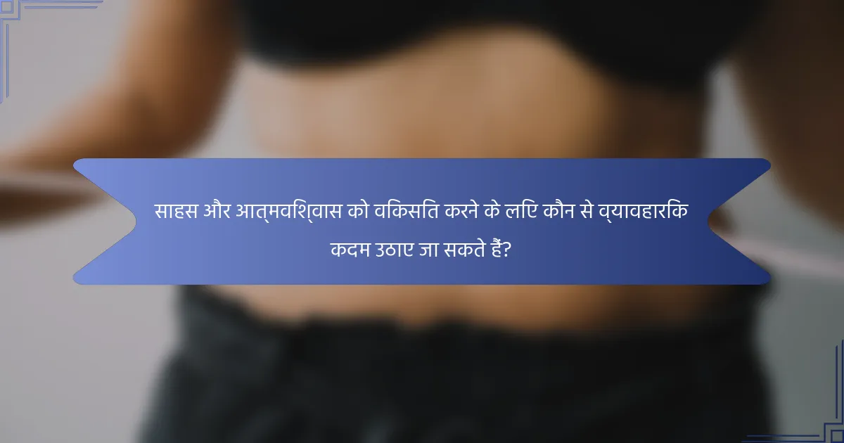 साहस और आत्मविश्वास को विकसित करने के लिए कौन से व्यावहारिक कदम उठाए जा सकते हैं?