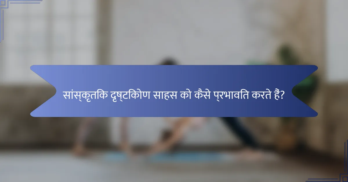सांस्कृतिक दृष्टिकोण साहस को कैसे प्रभावित करते हैं?