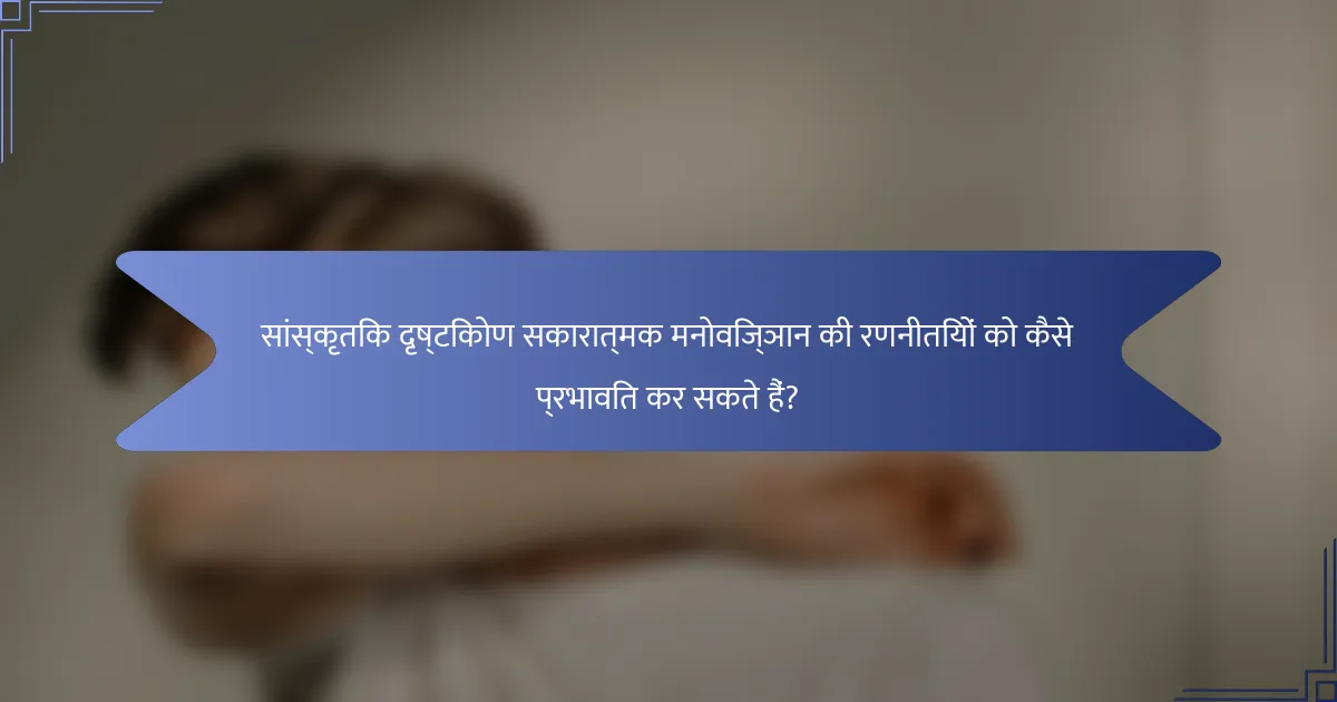सांस्कृतिक दृष्टिकोण सकारात्मक मनोविज्ञान की रणनीतियों को कैसे प्रभावित कर सकते हैं?