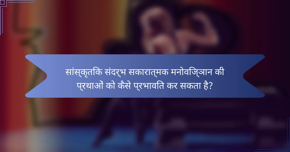 सांस्कृतिक संदर्भ सकारात्मक मनोविज्ञान की प्रथाओं को कैसे प्रभावित कर सकता है?