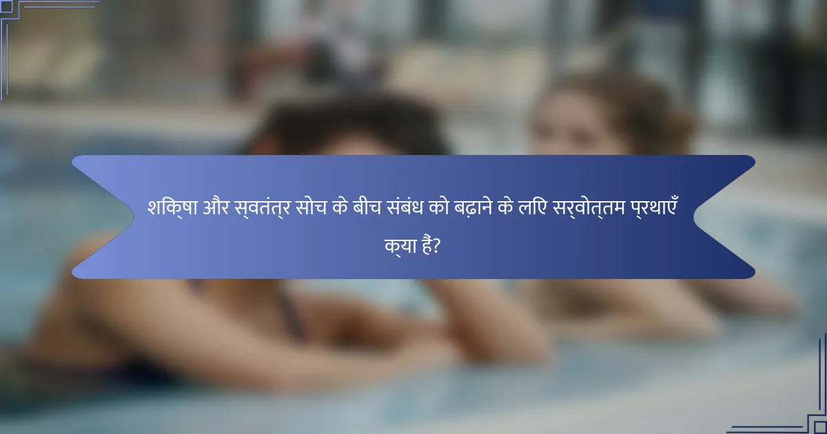 शिक्षा और स्वतंत्र सोच के बीच संबंध को बढ़ाने के लिए सर्वोत्तम प्रथाएँ क्या हैं?